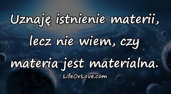 Uznaję istnienie materii, lecz nie wiem, czy materia jest materialna.