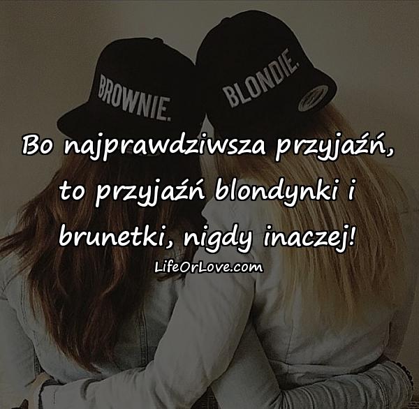 Bo najprawdziwsza przyjaźń, to przyjaźń blondynki i brunetki, nigdy inaczej!