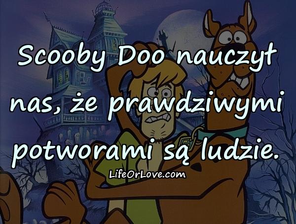 Scooby Doo nauczył nas, że prawdziwymi potworami są ludzie.